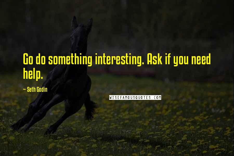 Seth Godin Quotes: Go do something interesting. Ask if you need help.