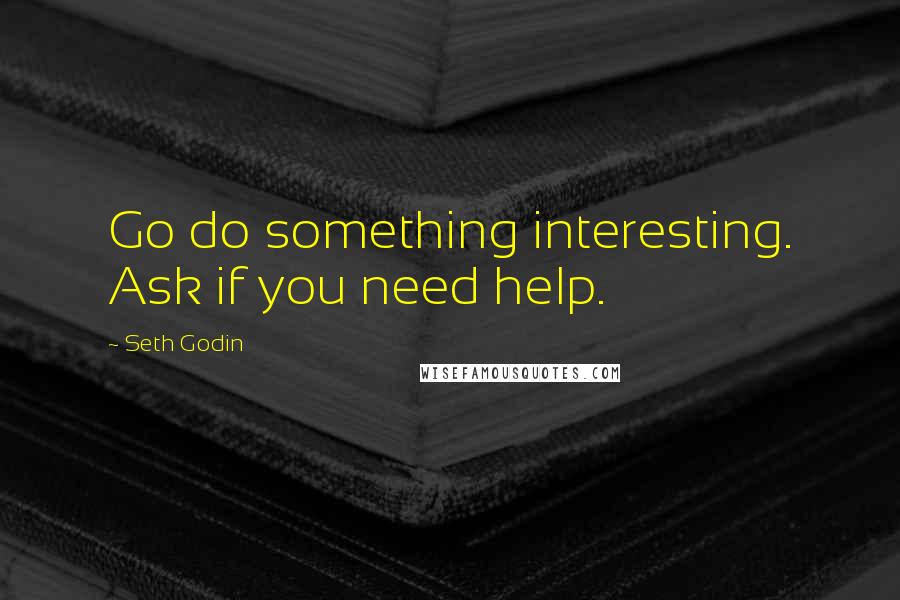 Seth Godin Quotes: Go do something interesting. Ask if you need help.