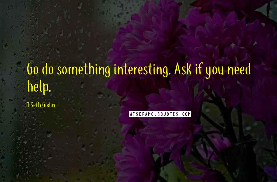 Seth Godin Quotes: Go do something interesting. Ask if you need help.