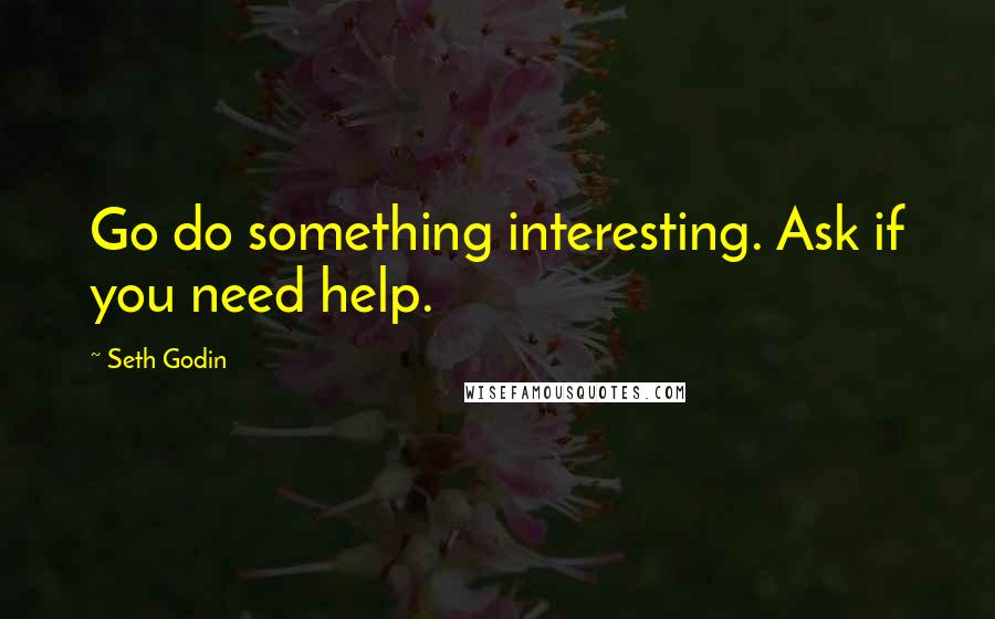 Seth Godin Quotes: Go do something interesting. Ask if you need help.