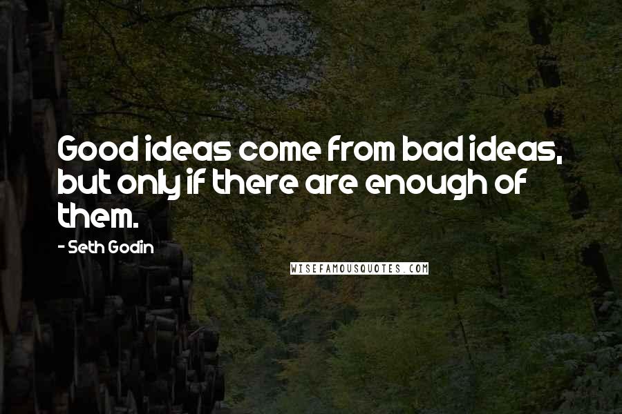 Seth Godin Quotes: Good ideas come from bad ideas, but only if there are enough of them.