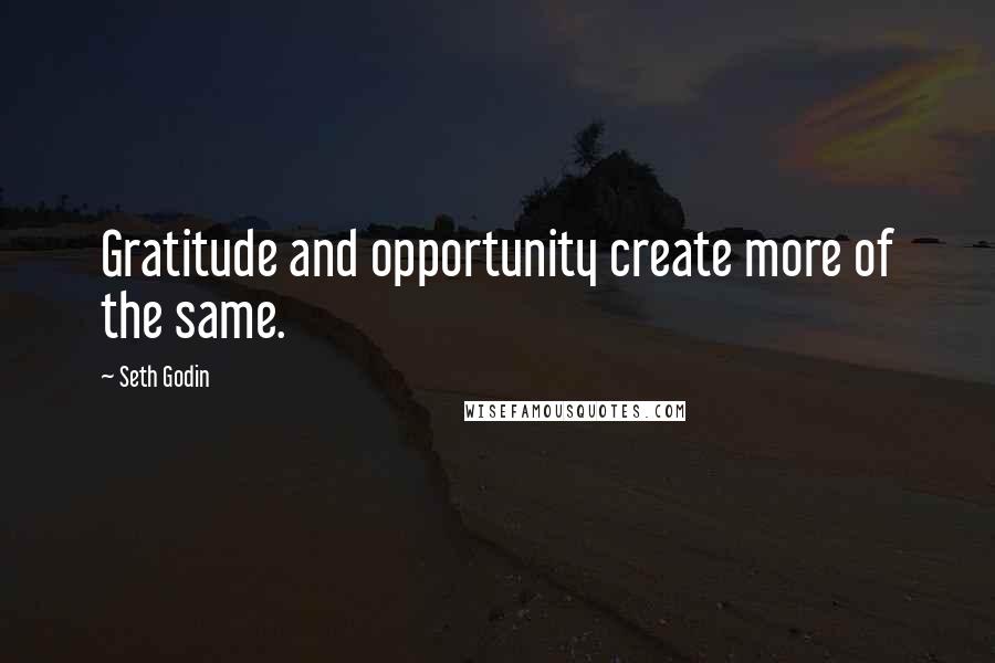 Seth Godin Quotes: Gratitude and opportunity create more of the same.