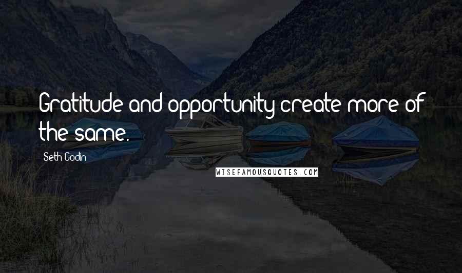 Seth Godin Quotes: Gratitude and opportunity create more of the same.