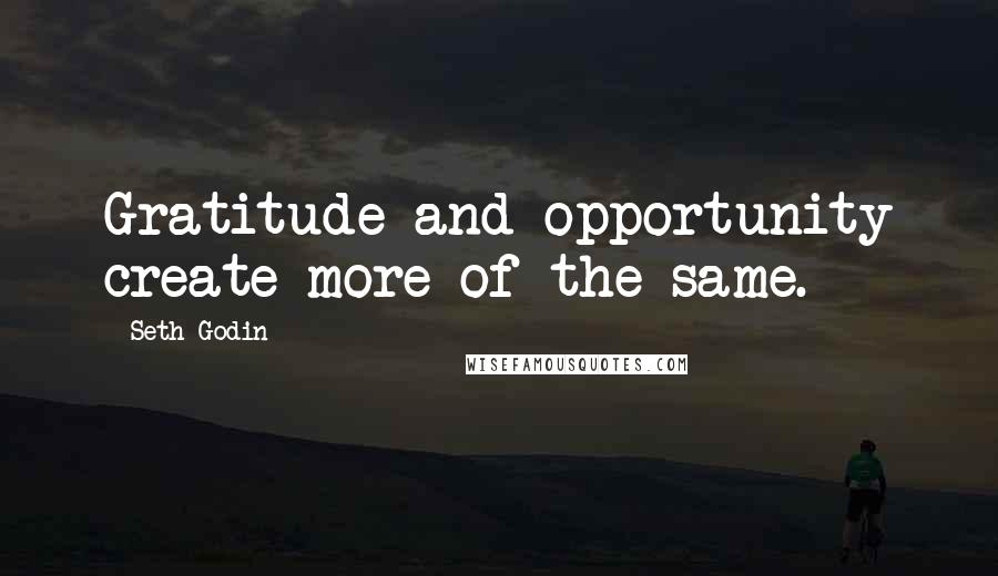 Seth Godin Quotes: Gratitude and opportunity create more of the same.