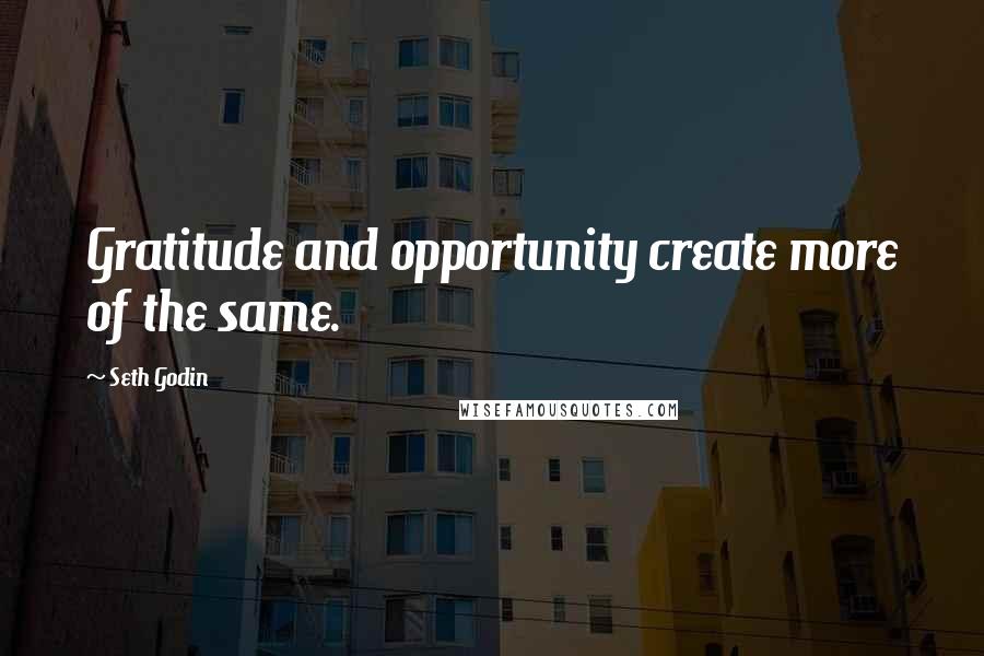 Seth Godin Quotes: Gratitude and opportunity create more of the same.