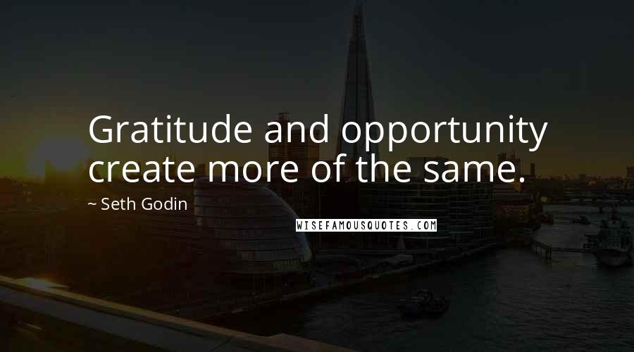 Seth Godin Quotes: Gratitude and opportunity create more of the same.