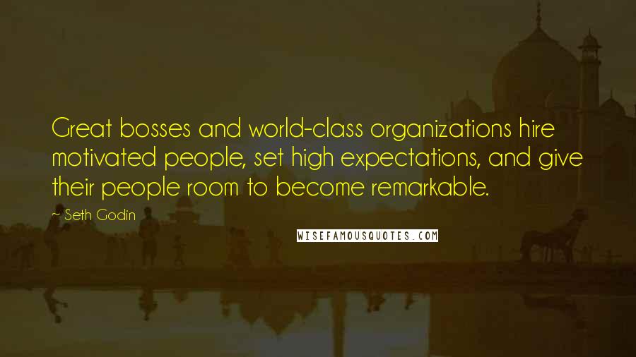 Seth Godin Quotes: Great bosses and world-class organizations hire motivated people, set high expectations, and give their people room to become remarkable.