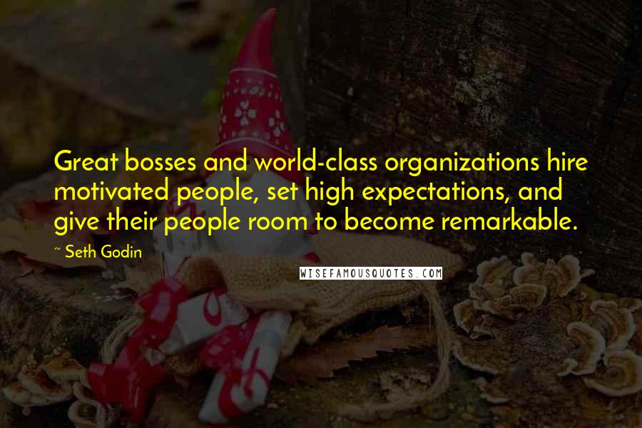 Seth Godin Quotes: Great bosses and world-class organizations hire motivated people, set high expectations, and give their people room to become remarkable.