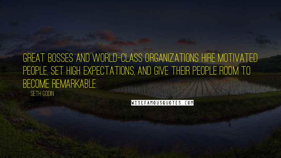 Seth Godin Quotes: Great bosses and world-class organizations hire motivated people, set high expectations, and give their people room to become remarkable.