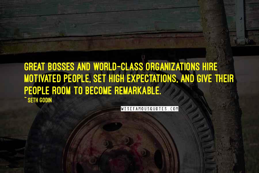 Seth Godin Quotes: Great bosses and world-class organizations hire motivated people, set high expectations, and give their people room to become remarkable.