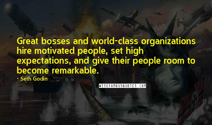 Seth Godin Quotes: Great bosses and world-class organizations hire motivated people, set high expectations, and give their people room to become remarkable.