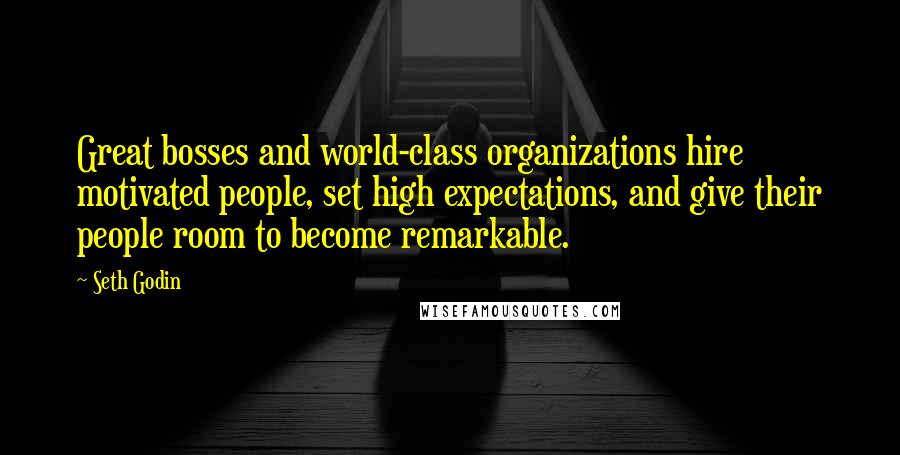 Seth Godin Quotes: Great bosses and world-class organizations hire motivated people, set high expectations, and give their people room to become remarkable.