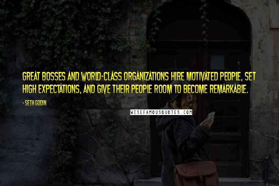 Seth Godin Quotes: Great bosses and world-class organizations hire motivated people, set high expectations, and give their people room to become remarkable.