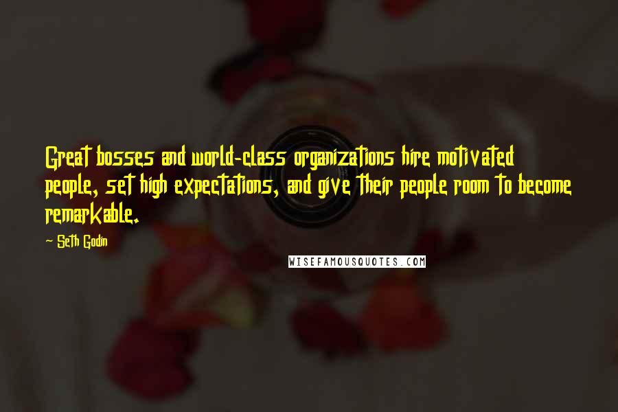 Seth Godin Quotes: Great bosses and world-class organizations hire motivated people, set high expectations, and give their people room to become remarkable.