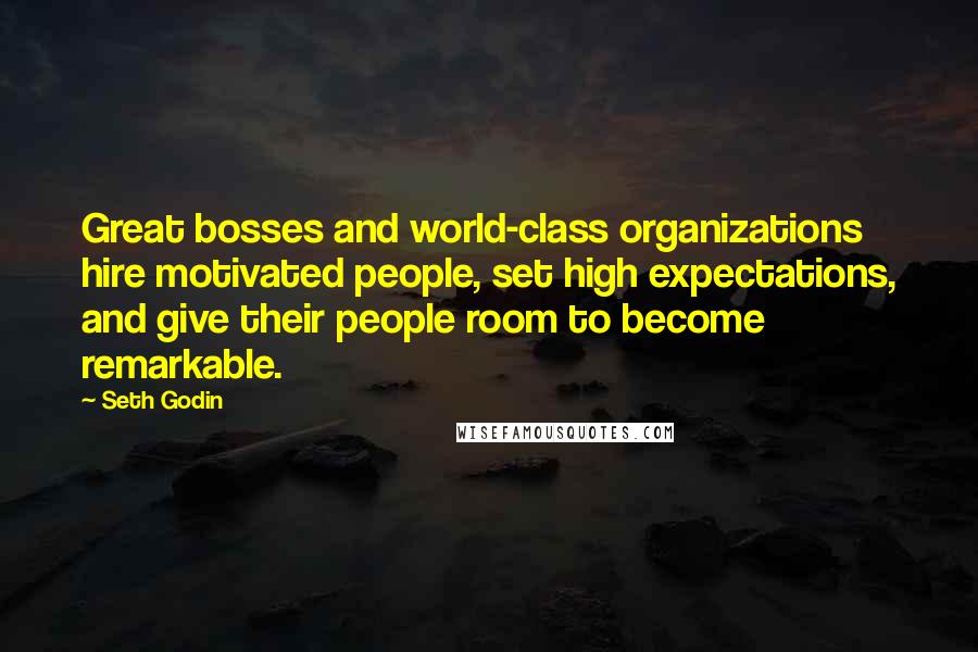 Seth Godin Quotes: Great bosses and world-class organizations hire motivated people, set high expectations, and give their people room to become remarkable.