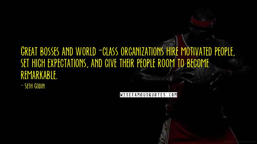 Seth Godin Quotes: Great bosses and world-class organizations hire motivated people, set high expectations, and give their people room to become remarkable.