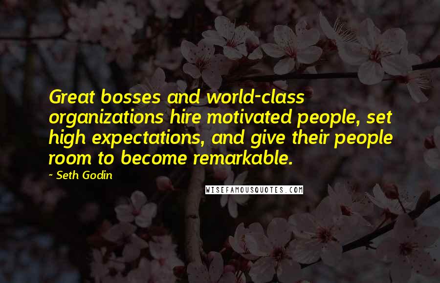 Seth Godin Quotes: Great bosses and world-class organizations hire motivated people, set high expectations, and give their people room to become remarkable.