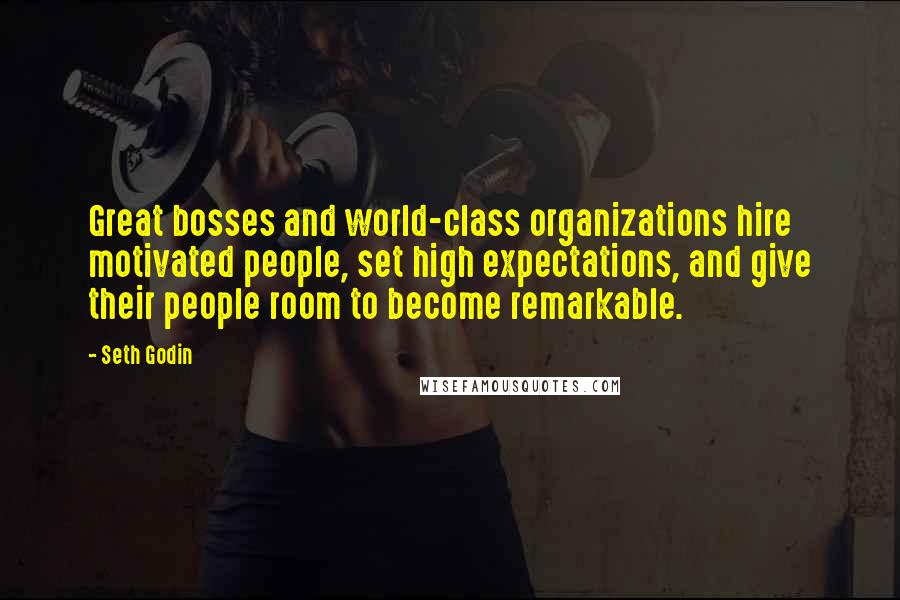 Seth Godin Quotes: Great bosses and world-class organizations hire motivated people, set high expectations, and give their people room to become remarkable.