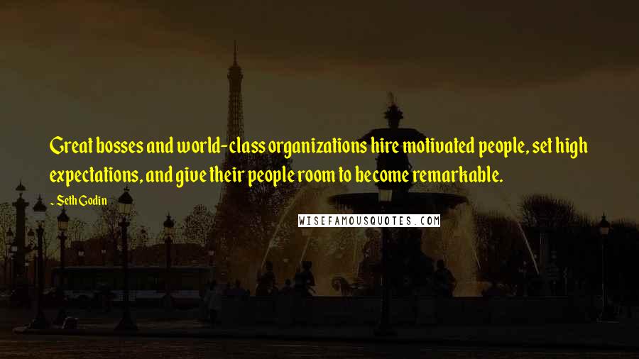 Seth Godin Quotes: Great bosses and world-class organizations hire motivated people, set high expectations, and give their people room to become remarkable.