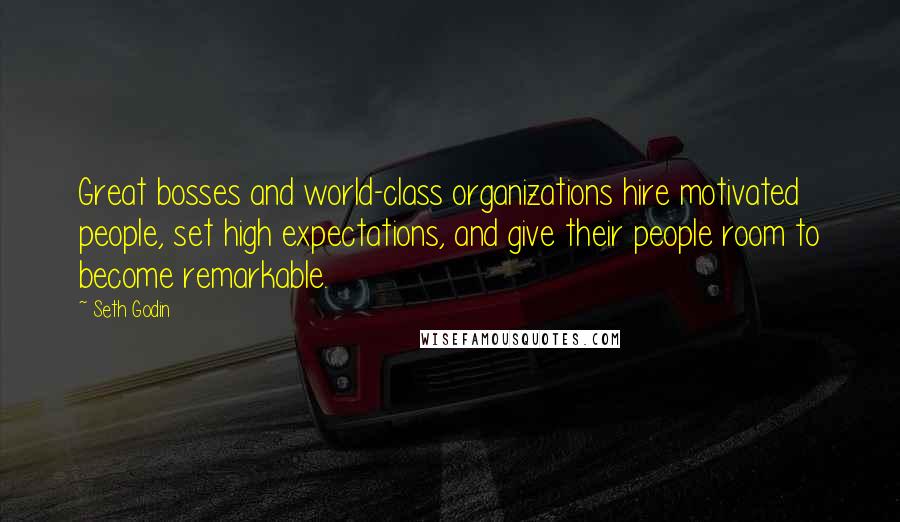 Seth Godin Quotes: Great bosses and world-class organizations hire motivated people, set high expectations, and give their people room to become remarkable.