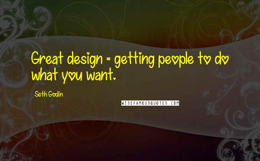Seth Godin Quotes: Great design = getting people to do what you want.