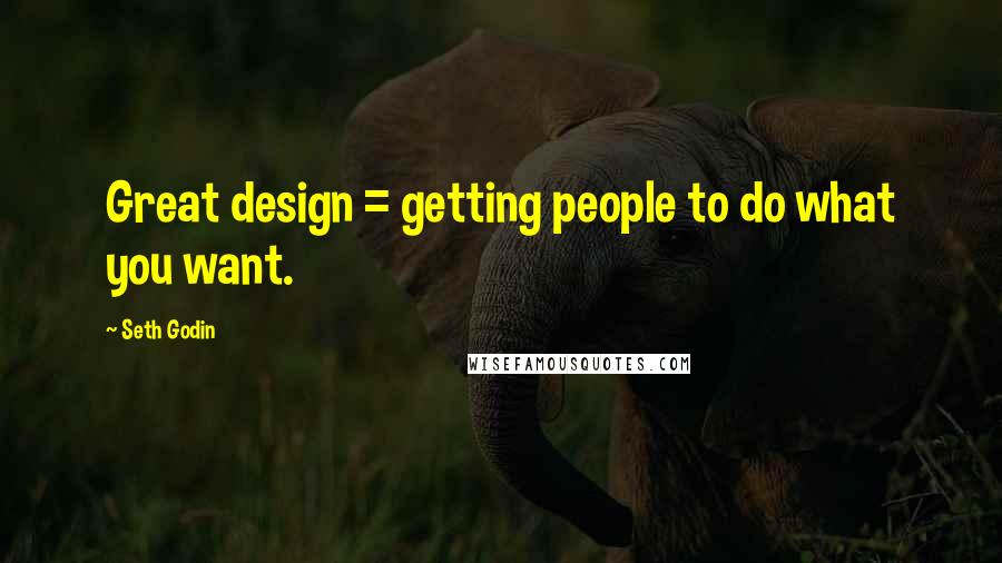 Seth Godin Quotes: Great design = getting people to do what you want.