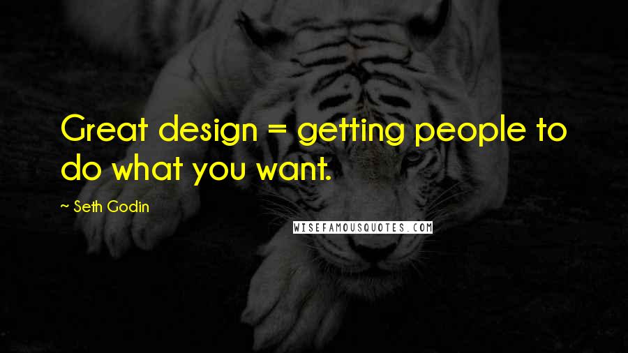 Seth Godin Quotes: Great design = getting people to do what you want.