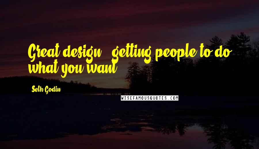 Seth Godin Quotes: Great design = getting people to do what you want.