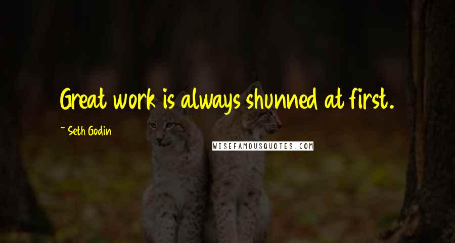 Seth Godin Quotes: Great work is always shunned at first.