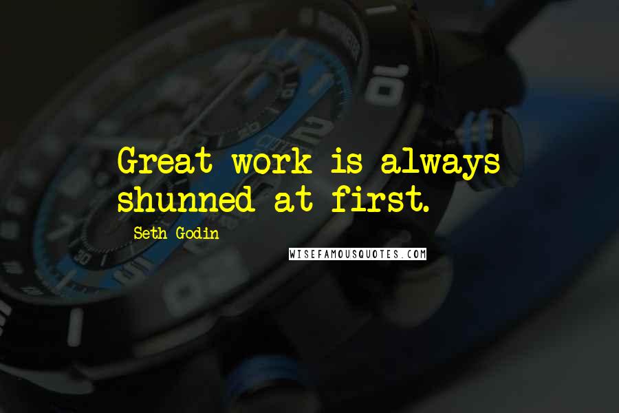 Seth Godin Quotes: Great work is always shunned at first.