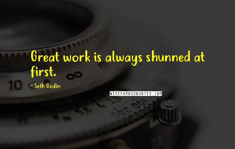 Seth Godin Quotes: Great work is always shunned at first.