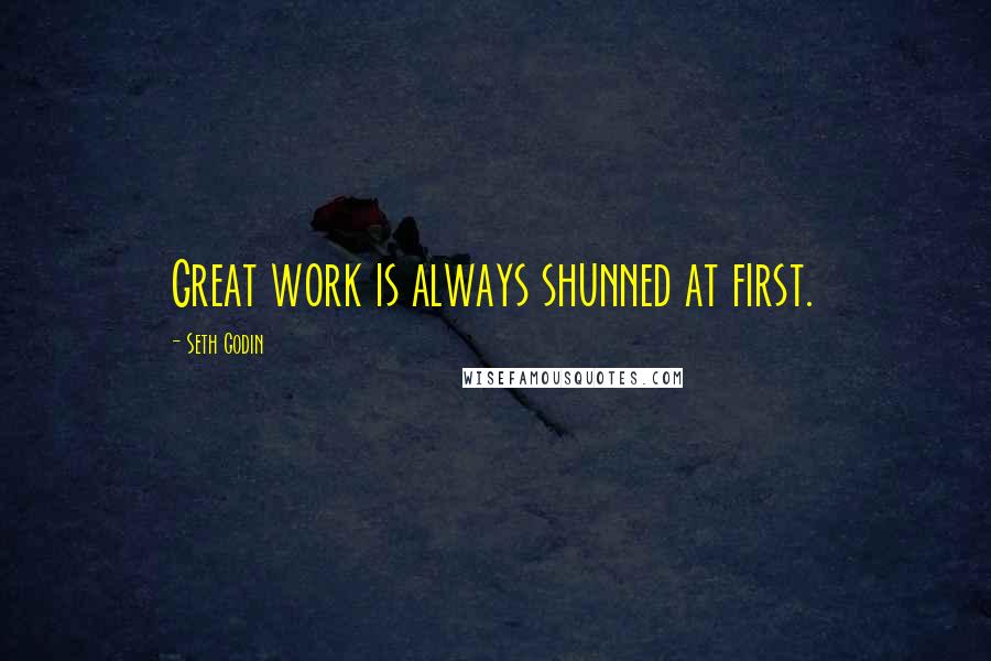 Seth Godin Quotes: Great work is always shunned at first.