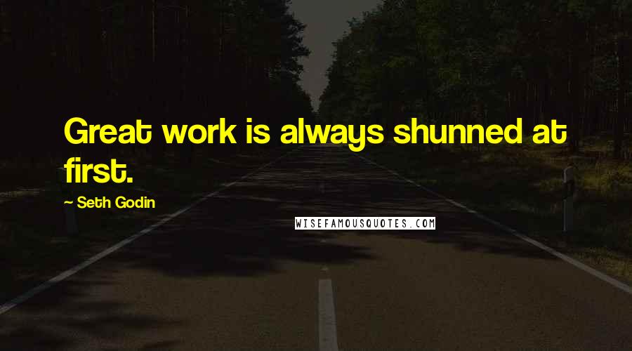 Seth Godin Quotes: Great work is always shunned at first.