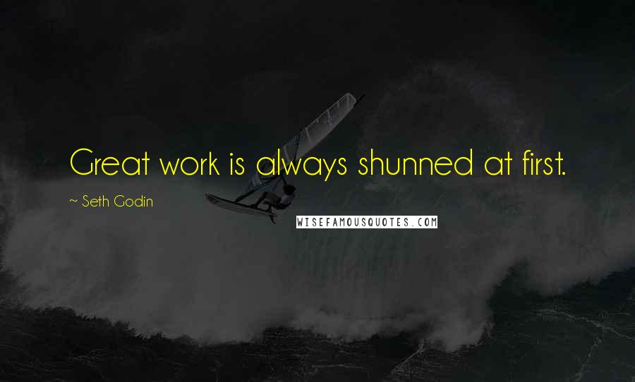 Seth Godin Quotes: Great work is always shunned at first.