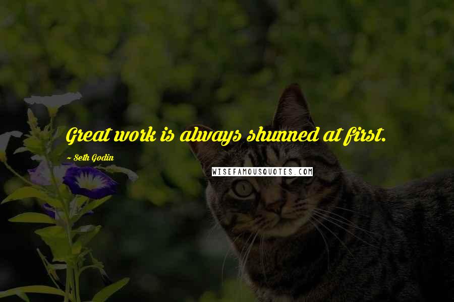 Seth Godin Quotes: Great work is always shunned at first.