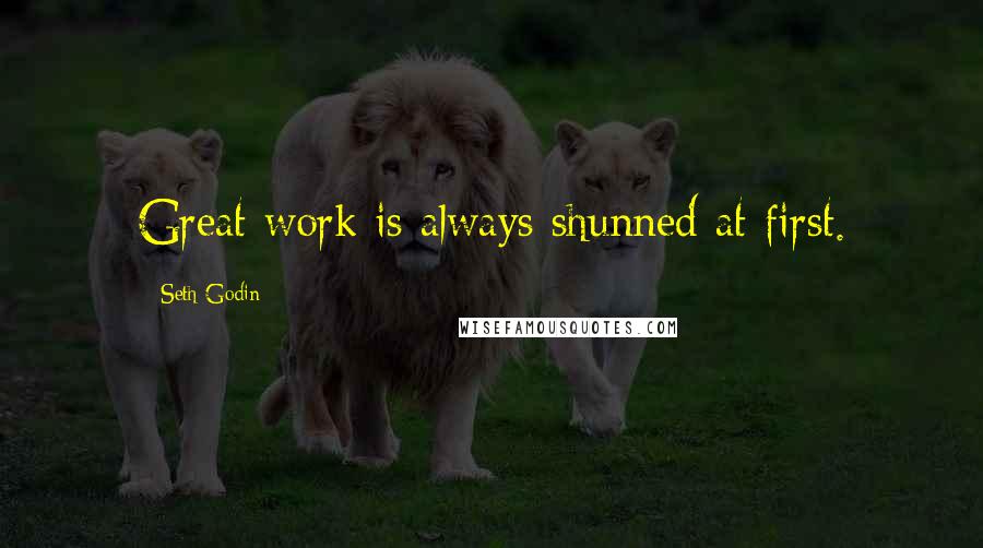 Seth Godin Quotes: Great work is always shunned at first.