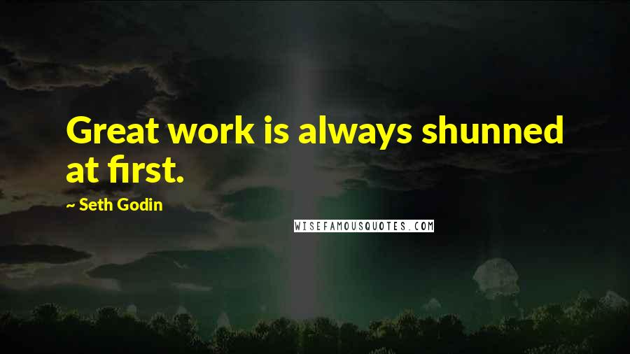 Seth Godin Quotes: Great work is always shunned at first.