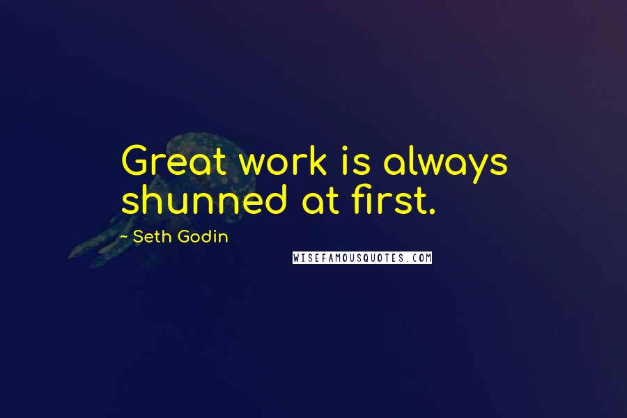 Seth Godin Quotes: Great work is always shunned at first.