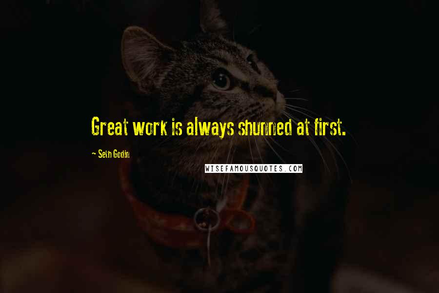 Seth Godin Quotes: Great work is always shunned at first.