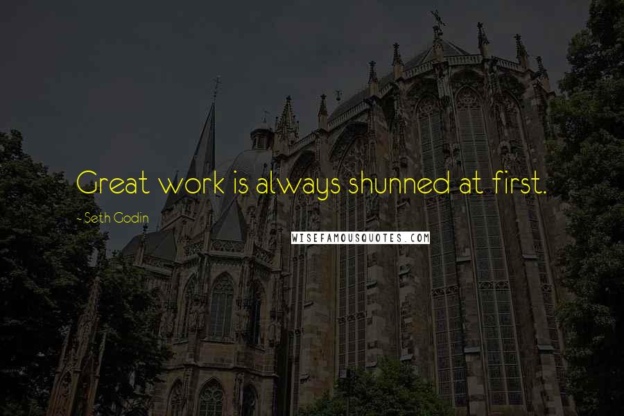 Seth Godin Quotes: Great work is always shunned at first.