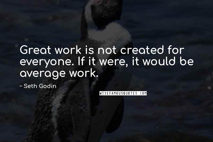 Seth Godin Quotes: Great work is not created for everyone. If it were, it would be average work.