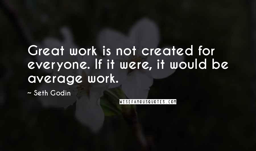 Seth Godin Quotes: Great work is not created for everyone. If it were, it would be average work.