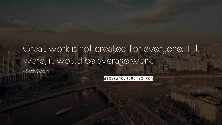 Seth Godin Quotes: Great work is not created for everyone. If it were, it would be average work.