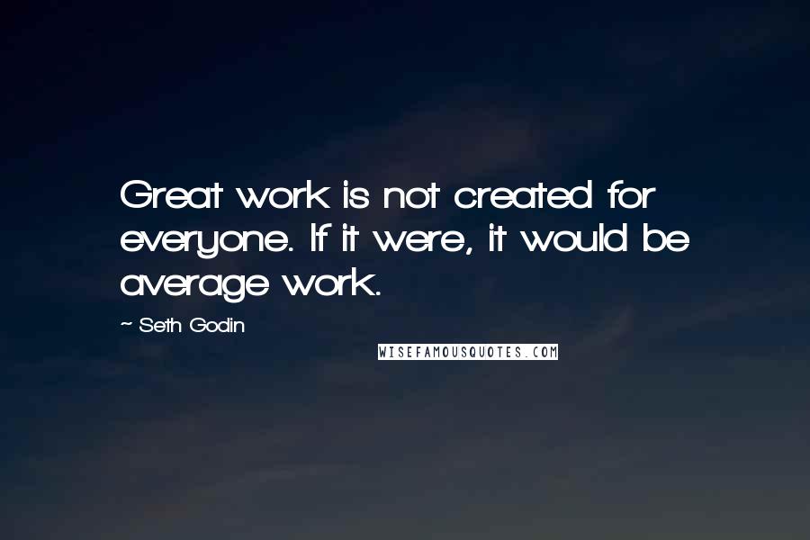 Seth Godin Quotes: Great work is not created for everyone. If it were, it would be average work.