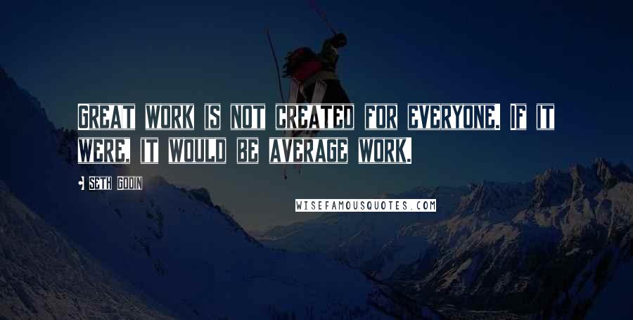 Seth Godin Quotes: Great work is not created for everyone. If it were, it would be average work.