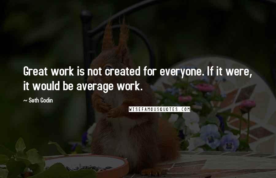 Seth Godin Quotes: Great work is not created for everyone. If it were, it would be average work.