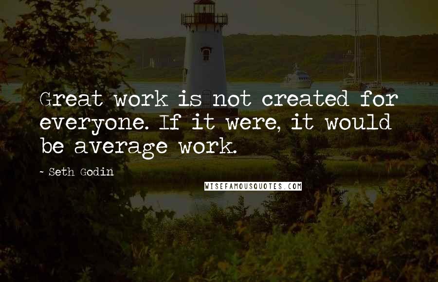 Seth Godin Quotes: Great work is not created for everyone. If it were, it would be average work.