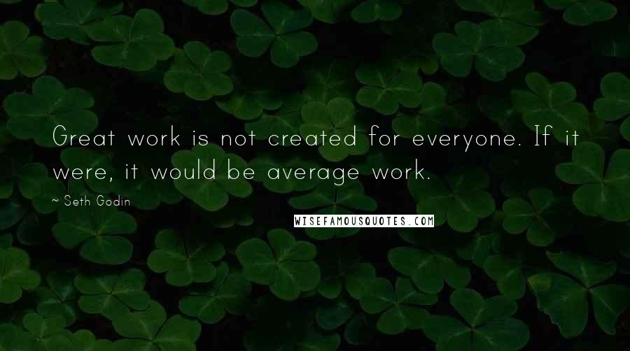 Seth Godin Quotes: Great work is not created for everyone. If it were, it would be average work.