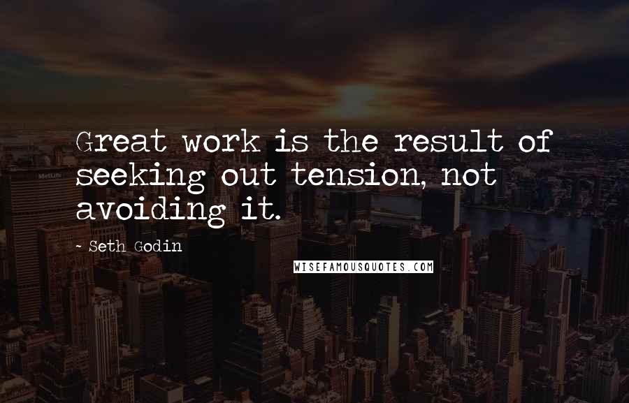 Seth Godin Quotes: Great work is the result of seeking out tension, not avoiding it.