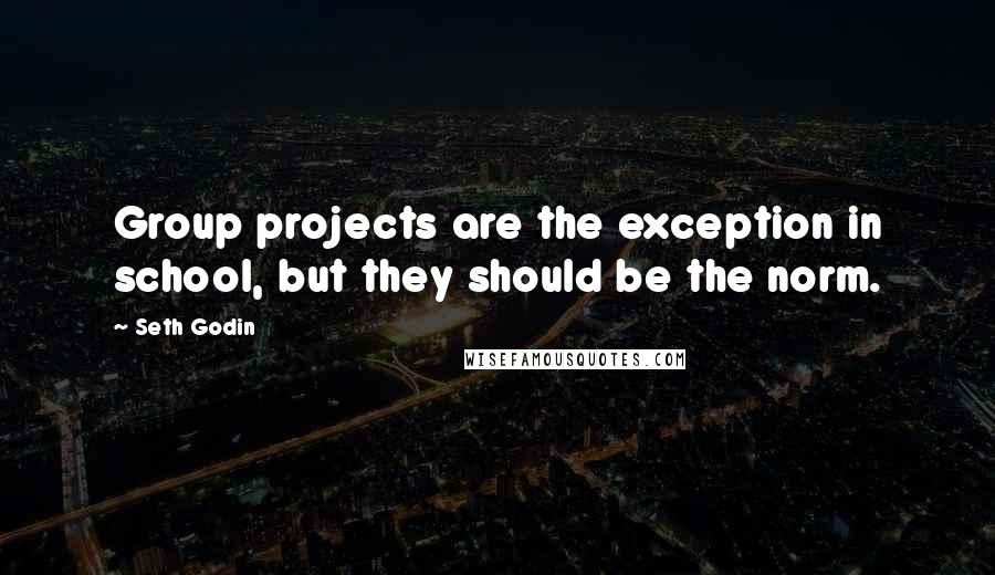 Seth Godin Quotes: Group projects are the exception in school, but they should be the norm.